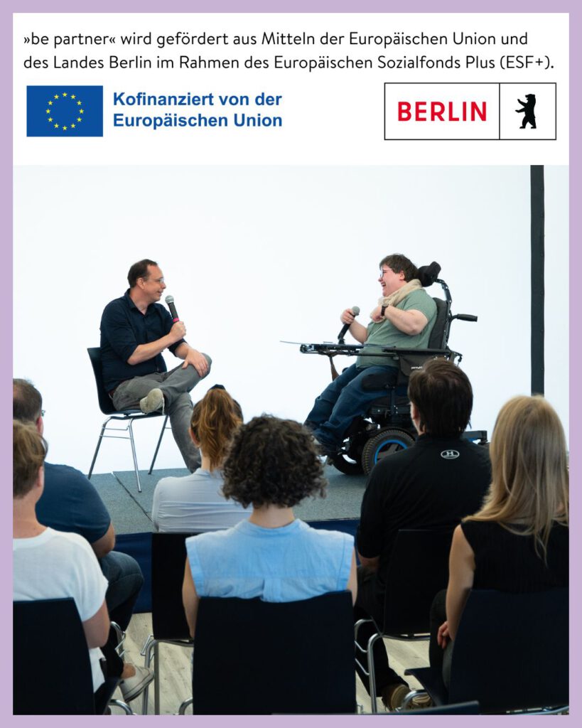 Foto von 2 Menschen auf einer Bühne, eine Person sitzt auf einem Stihl, eine Person sitzt in einem Rollstuhl. Dazu Förderhinweis: »be partner« wird gefördert aus Mitteln der Europäischen Union und des Landes Berlin im Rahmen des Europäischen Sozialfonds Plus (ESF+)